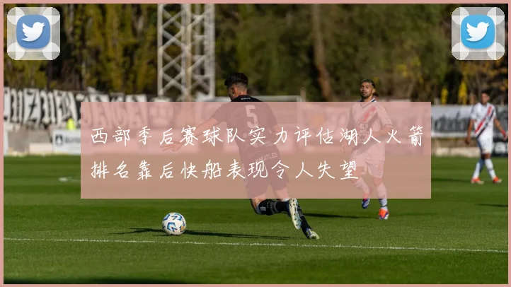 西部季后赛球队实力评估湖人火箭排名靠后快船表现令人失望