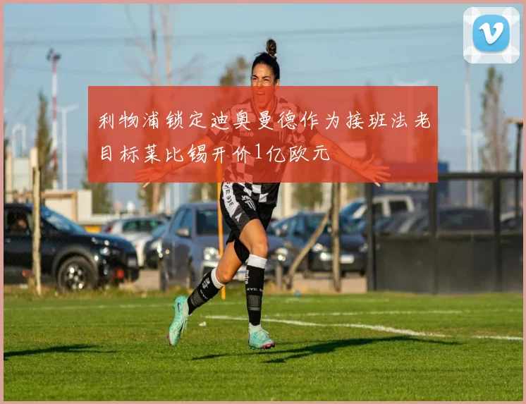 利物浦锁定迪奥曼德作为接班法老目标莱比锡开价1亿欧元