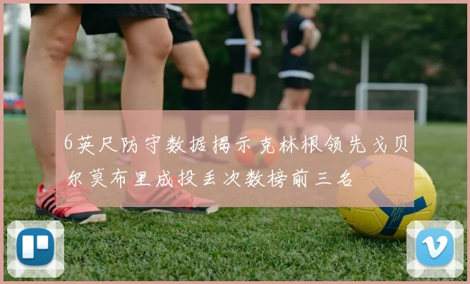 6英尺防守数据揭示克林根领先戈贝尔莫布里成投丢次数榜前三名