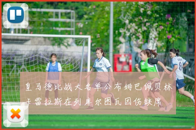 皇马德比战大名单公布姆巴佩贝林卡雷拉斯在列库尔图瓦因伤缺席