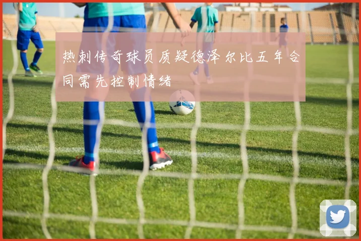 热刺传奇球员质疑德泽尔比五年合同需先控制情绪