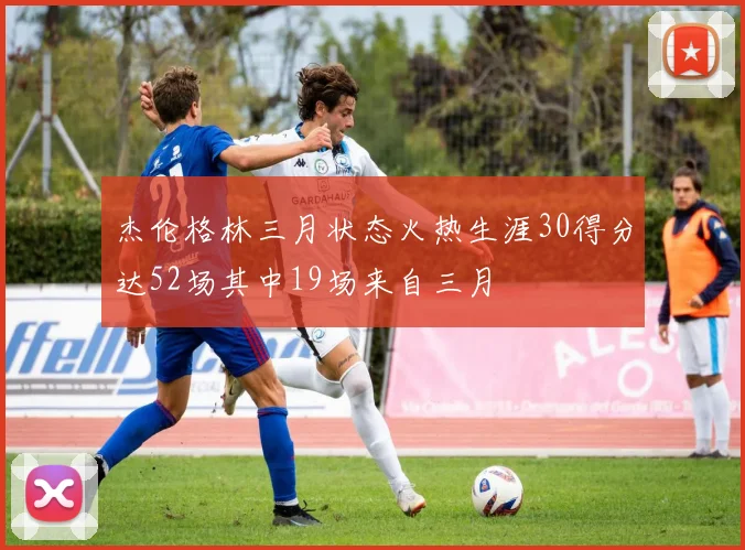 杰伦格林三月状态火热生涯30得分达52场其中19场来自三月