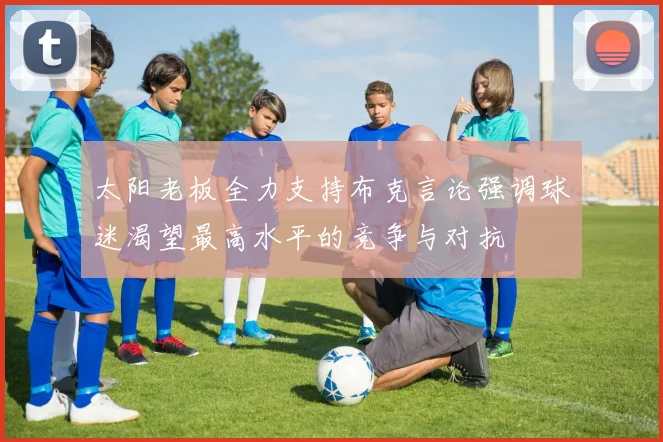 太阳老板全力支持布克言论强调球迷渴望最高水平的竞争与对抗