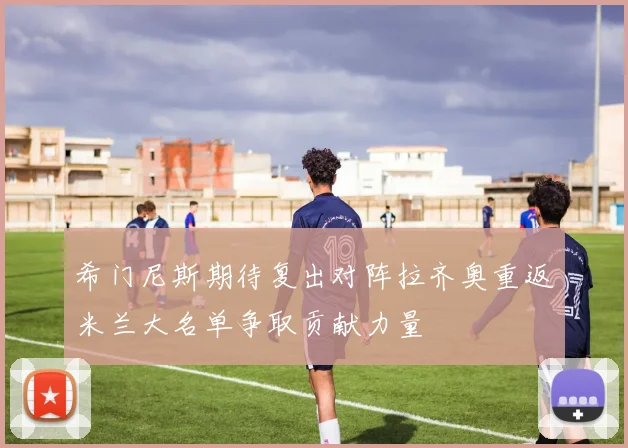 希门尼斯期待复出对阵拉齐奥重返米兰大名单争取贡献力量