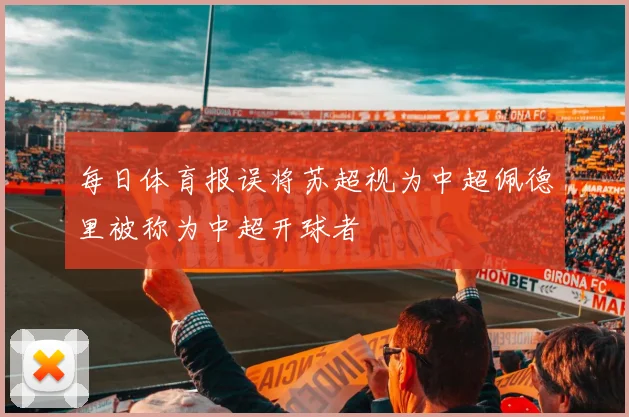 每日体育报误将苏超视为中超佩德里被称为中超开球者