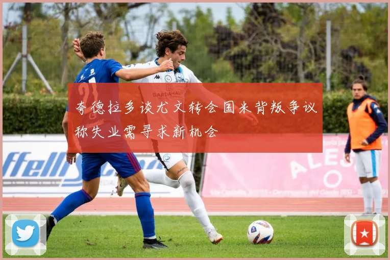 夸德拉多谈尤文转会国米背叛争议称失业需寻求新机会