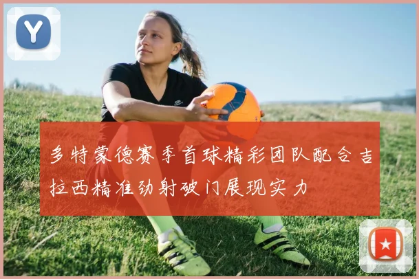 多特蒙德赛季首球精彩团队配合吉拉西精准劲射破门展现实力