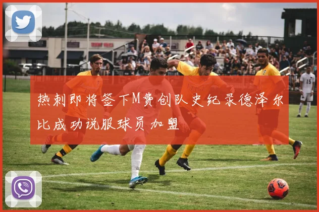 热刺即将签下M费创队史纪录德泽尔比成功说服球员加盟