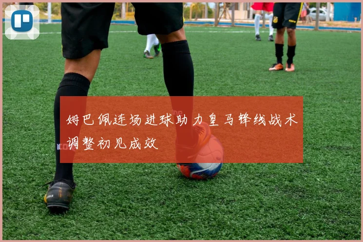姆巴佩连场进球助力皇马锋线战术调整初见成效