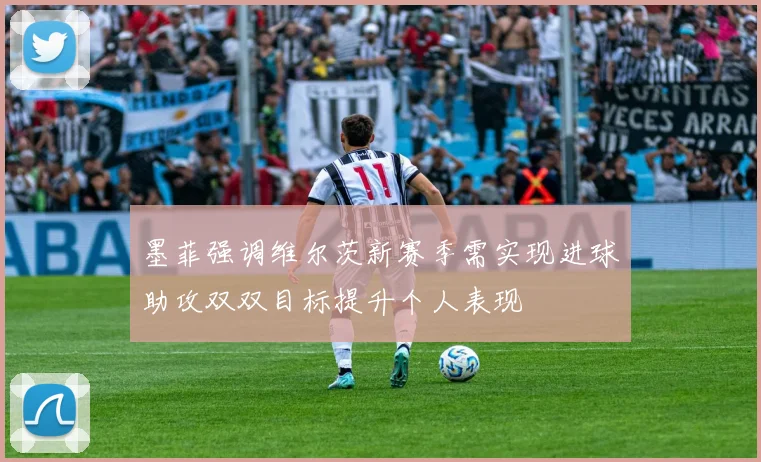 墨菲强调维尔茨新赛季需实现进球助攻双双目标提升个人表现