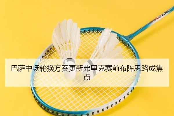 巴萨中场轮换方案更新弗里克赛前布阵思路成焦点